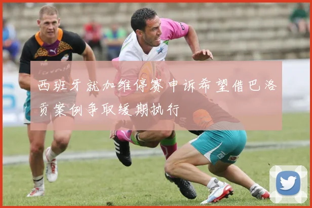西班牙就加维停赛申诉希望借巴洛贡案例争取缓期执行