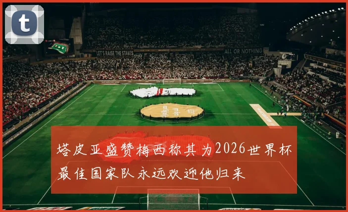 塔皮亚盛赞梅西称其为2026世界杯最佳国家队永远欢迎他归来