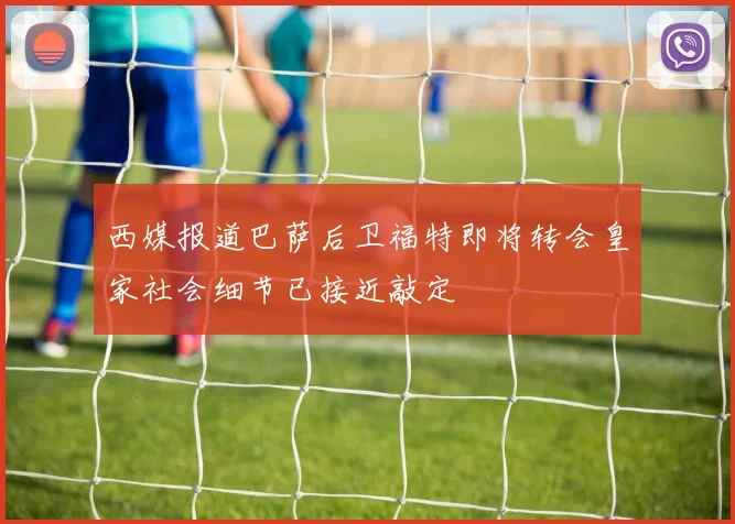 西媒报道巴萨后卫福特即将转会皇家社会细节已接近敲定