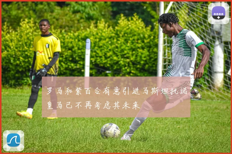 罗马和紫百合有意引进马斯坦托诺皇马已不再考虑其未来