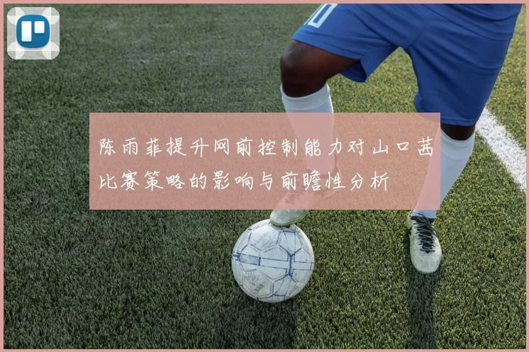 陈雨菲提升网前控制能力对山口茜比赛策略的影响与前瞻性分析