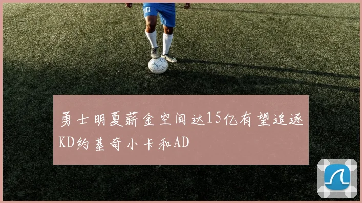 勇士明夏薪金空间达15亿有望追逐KD约基奇小卡和AD