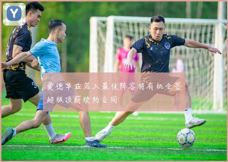 爱德华兹若入最佳阵容将有机会签超级顶薪续约合同