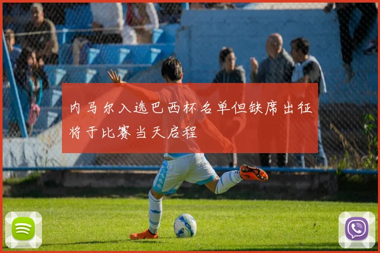 内马尔入选巴西杯名单但缺席出征将于比赛当天启程