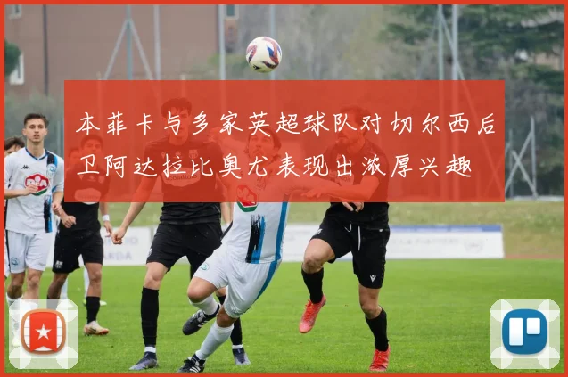 本菲卡与多家英超球队对切尔西后卫阿达拉比奥尤表现出浓厚兴趣