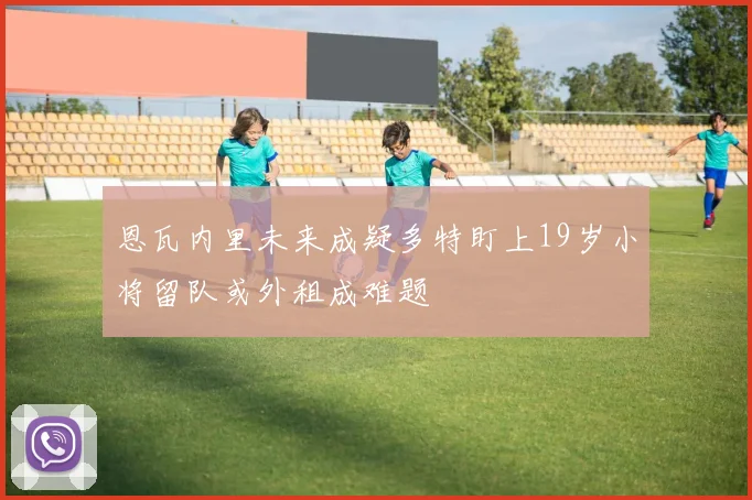 恩瓦内里未来成疑多特盯上19岁小将留队或外租成难题