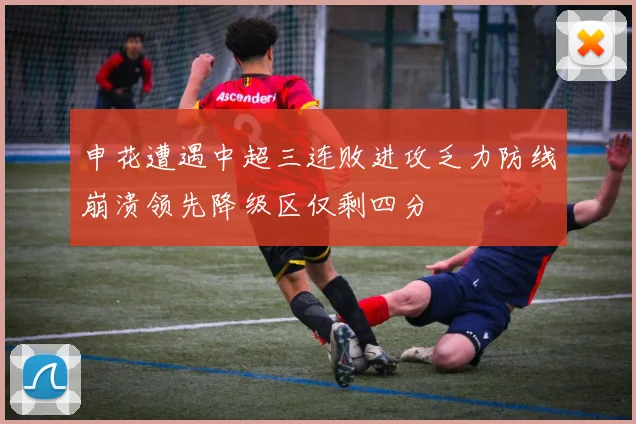 申花遭遇中超三连败进攻乏力防线崩溃领先降级区仅剩四分