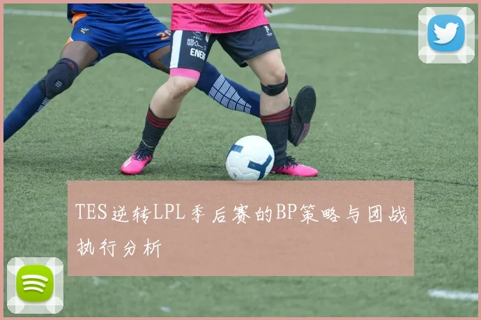 TES逆转LPL季后赛的BP策略与团战执行分析