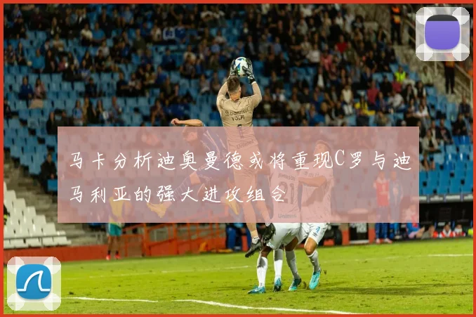 马卡分析迪奥曼德或将重现C罗与迪马利亚的强大进攻组合
