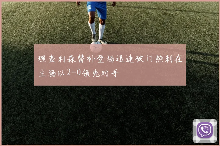 理查利森替补登场迅速破门热刺在主场以2-0领先对手