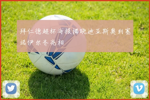 拜仁德超杯海报揭晓迪亚斯奥利塞诺伊尔齐亮相