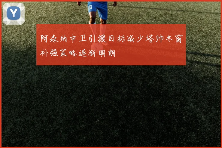 阿森纳中卫引援目标减少塔帅冬窗补强策略逐渐明朗