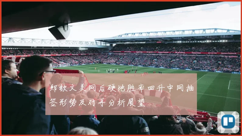 郑钦文美网后硬地胜率回升中网抽签形势及对手分析展望