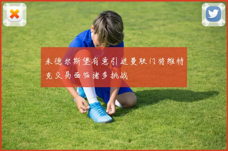 米德尔斯堡有意引进曼联门将维特克交易面临诸多挑战