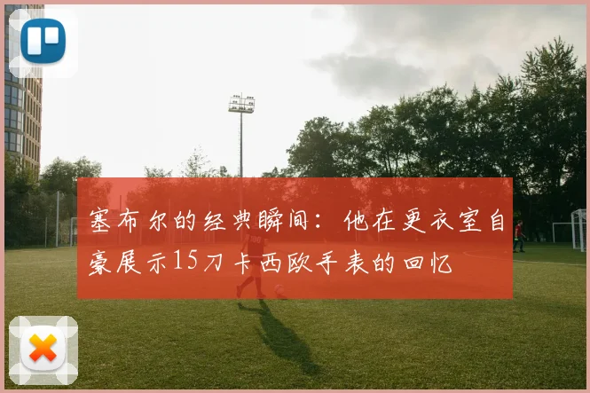塞布尔的经典瞬间：他在更衣室自豪展示15刀卡西欧手表的回忆