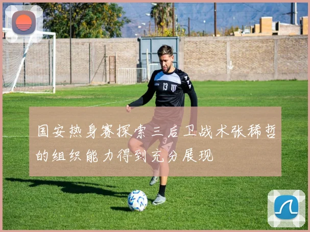 国安热身赛探索三后卫战术张稀哲的组织能力得到充分展现
