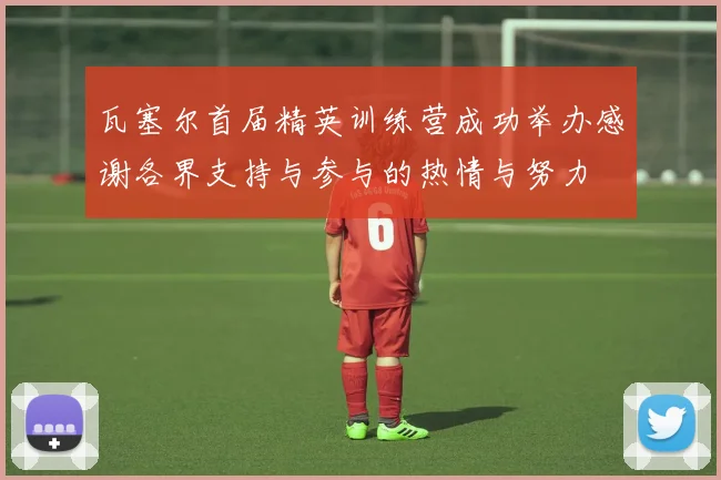 瓦塞尔首届精英训练营成功举办感谢各界支持与参与的热情与努力