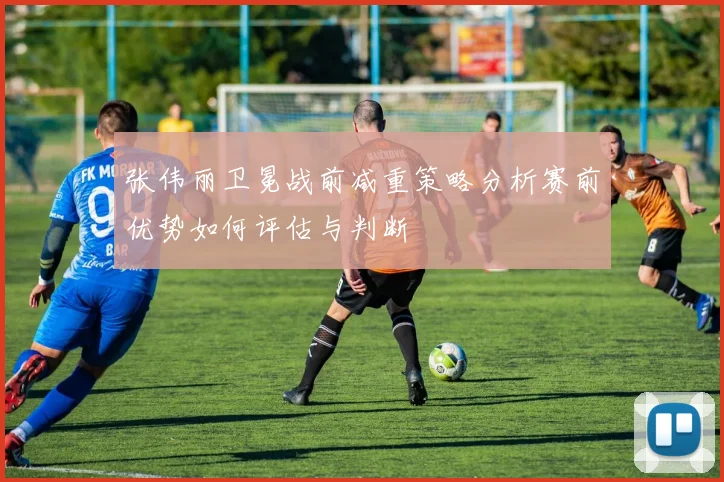 张伟丽卫冕战前减重策略分析赛前优势如何评估与判断
