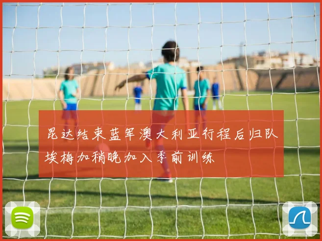 昆达结束蓝军澳大利亚行程后归队埃梅加稍晚加入季前训练